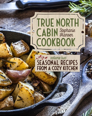 True North Cabin Cookbook: Volume Two: Seasonal Recipes from a Cozy Kitchen by Hansen, Stephanie