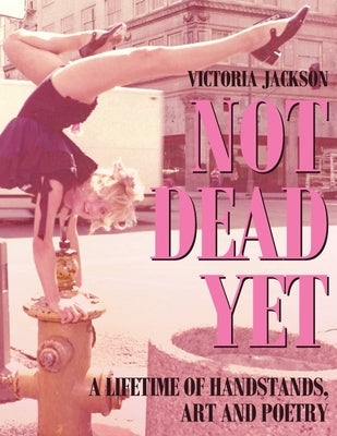 Not Dead Yet: A Lifetime of Handstands, Art & Poetry by Jackson, Victoria