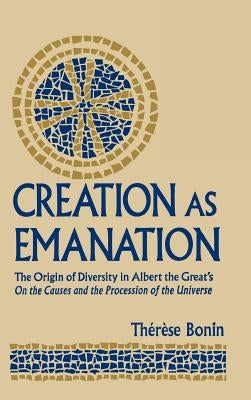 Creation as Emanation: The Origin of Diversity in Albert the Great's On the Causes and the Procession of the Universe by Bonin, Therese