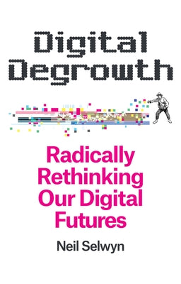 Digital Degrowth: Radically Rethinking Our Digital Futures by Selwyn, Neil