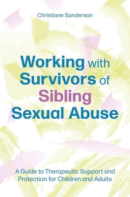 Working with Survivors of Sibling Sexual Abuse: A Guide to Therapeutic Support and Protection for Children and Adults by Sanderson, Christiane