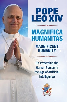 Magnificent Humanity (Magnifica Humanitas): On Protecting the Human Person in the Age of Artificial Intelligence by Leo XIV, Pope