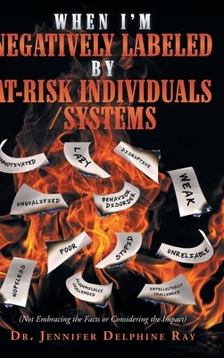 When I'm Negatively Labeled by At-Risk Individuals-Systems: (Not Embracing the Facts, or Considering the Impact) by Delphine Ray, Jennifer