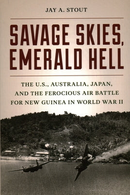 Savage Skies, Emerald Hell: The U.S., Australia, Japan, and the Ferocious Air Battle for New Guinea in World War II by Stout, Jay A.