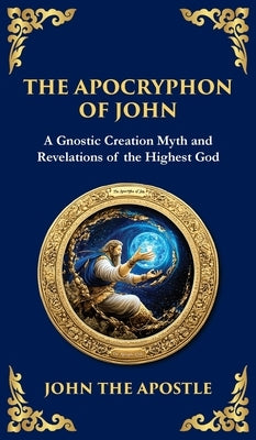 The Apocryphon of John (The Secret Book of John): Mystical Revelations of Creation and Divine Knowledge (Deluxe Hardbound Edition) by The Apostle, John