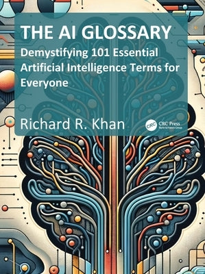 The AI Glossary: Demystifying 101 Essential Artificial Intelligence Terms for Everyone by Khan, Richard
