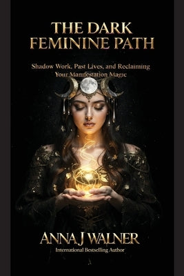 The Dark Feminine Path: Shadow Work, Past Lives, and Reclaiming Your Manifestation Magic by Walner, Anna J.
