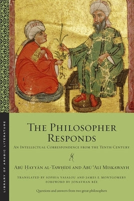 The Philosopher Responds: An Intellectual Correspondence from the Tenth Century by Al-Tawḥīdī, Abū 