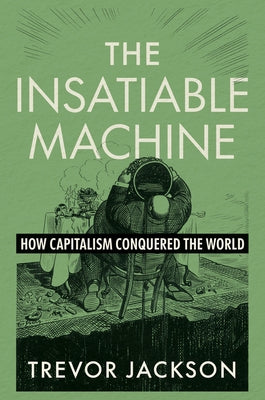 The Insatiable Machine: How Capitalism Conquered the World by Jackson, Trevor