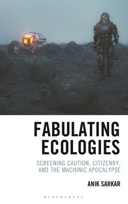 Fabulating Ecologies: Screening Caution, Citizenry, and the Machinic Apocalypse by Sarkar, Anik