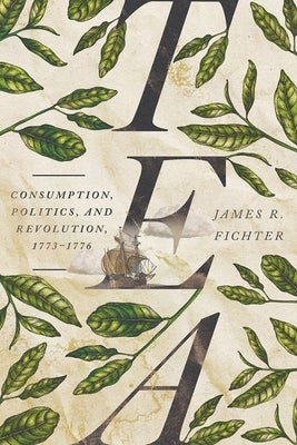 Tea: Consumption, Politics, and Revolution, 1773-1776 by Fichter, James R.