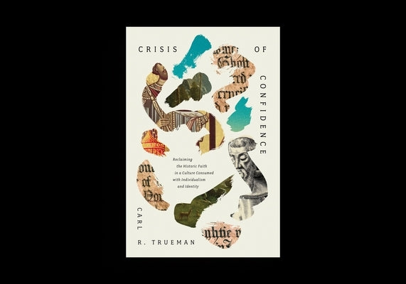 Crisis of Confidence: Reclaiming the Historic Faith in a Culture Consumed with Individualism and Identity by Trueman, Carl R.