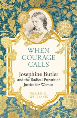 When Courage Calls: Josephine Butler and the Radical Pursuit of Justice for Women by Williams, Sarah C.
