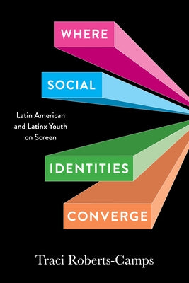 Where Social Identities Converge: Latin American and Latinx Youth on Screen by Roberts-Camps, Traci