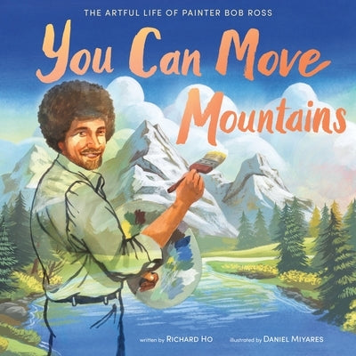 You Can Move Mountains: The Artful Life of Painter Bob Ross by Ho, Richard
