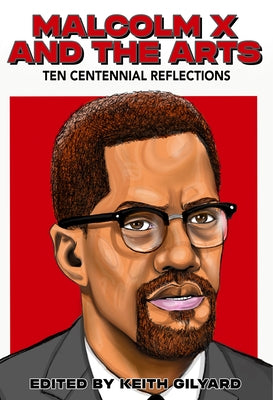 Malcolm X and the Arts: Ten Centennial Reflections by Gilyard, Keith