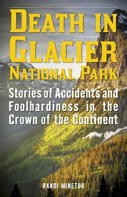 Death in Glacier National Park: Stories of Accidents and Foolhardiness in the Crown of the Continent by Minetor, Randi