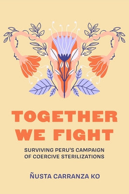 Together We Fight: Surviving Peru's Campaign of Coercive Sterilizations by Carranza Ko, Ñusta