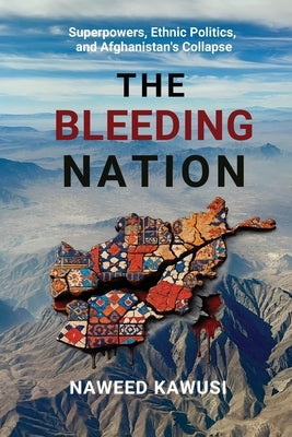 The Bleeding Nation: Superpowers, Ethnic Politics, and Afghanistan's Collapse by Kawusi, Naweed