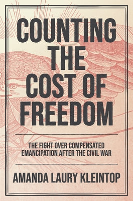 Counting the Cost of Freedom: The Fight Over Compensated Emancipation After the Civil War by Kleintop, Amanda Laury