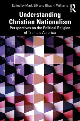Understanding Christian Nationalism: Perspectives on the Political Religion of Trump's America by Silk, Mark