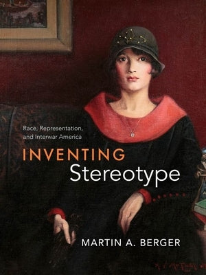 Inventing Stereotype: Race, Representation, and Interwar America by Berger, Martin A.
