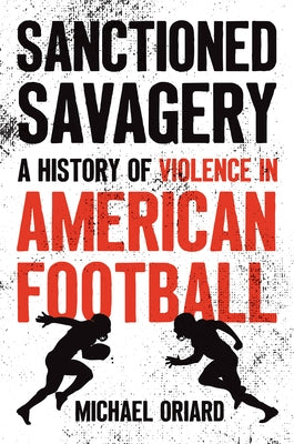 Sanctioned Savagery: A History of Violence in American Football by Oriard, Michael
