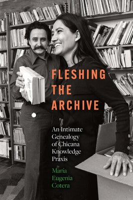 Fleshing the Archive: An Intimate Genealogy of Chicana Knowledge PRAXIS by Cotera, María Eugenia