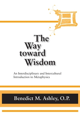 The Way Toward Wisdom: An Interdisciplinary and Intercultural Introduction to Metaphysics by Ashley, Benedict M.