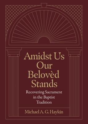 Amidst Us Our Beloved Stands: Recovering Sacrament in the Baptist Tradition by Haykin, Michael A. G.