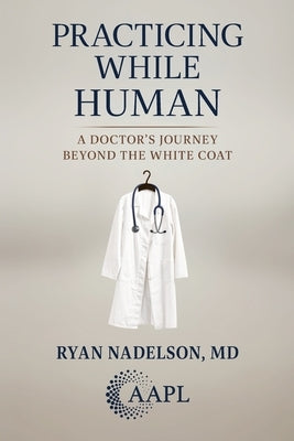 Practicing While Human: A Doctor's Journey Beyond the White Coat by Nadelson, Ryan