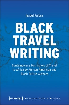 Black Travel Writing: Contemporary Narratives of Travel to Africa by African American and Black British Authors by Kalous, Isabel