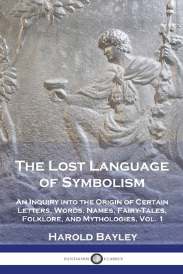 The Lost Language of Symbolism: An Inquiry into the Origin of Certain Letters, Words, Names, Fairy-Tales, Folklore, and Mythologies, Vol. 1 by Bayley, Harold