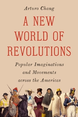 A New World of Revolutions: Popular Imaginations and Movements Across the Americas by Chang, Arturo