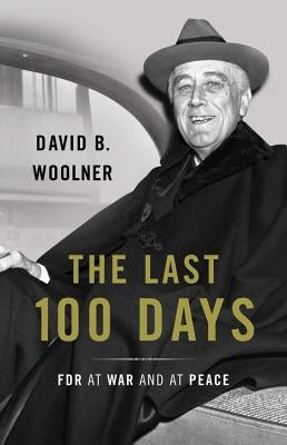 The Last 100 Days: FDR at War and at Peace by Woolner, David B.