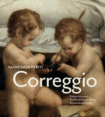 Correggio: Subjectivity and the Mechanisms of the Renaissance Image by Periti, Giancarla