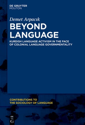 Beyond Language: Kurdish Language Activism in the Face of Colonial Language Governmentality by Arpacık, Demet