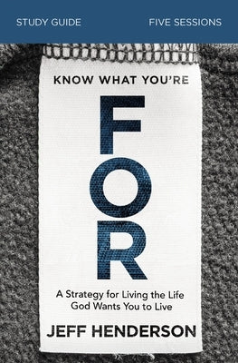 Know What You're for Bible Study Guide: A Strategy for Living the Life God Wants You to Live by Henderson, Jeff