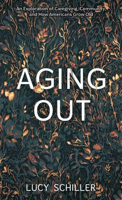 Aging Out: An Exploration of Caregiving, Corporations, and How Americans Grow Old by Schiller, Lucy