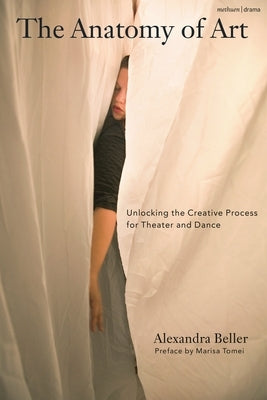 The Anatomy of Art: Unlocking the Creative Process for Theater and Dance by Beller, Alexandra