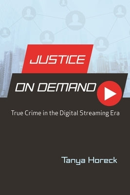 Justice on Demand: True Crime in the Digital Streaming Era by Horeck, Tanya