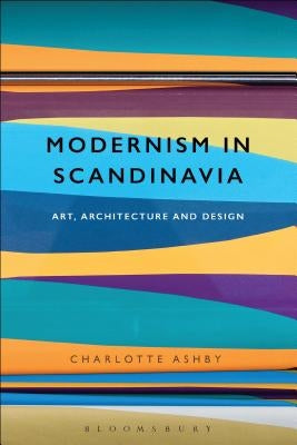 Modernism in Scandinavia: Art, Architecture and Design by Ashby, Charlotte
