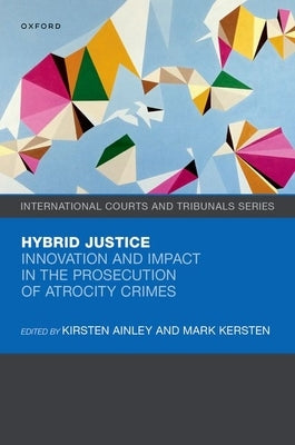 Hybrid Justice: Innovation and Impact in the Prosecution of Atrocity Crimes by Ainley, Kirsten