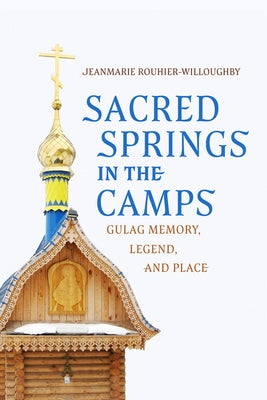 Sacred Springs in the Camps: Gulag Memory, Legend, and Place by Rouhier-Willoughby, Jeanmarie