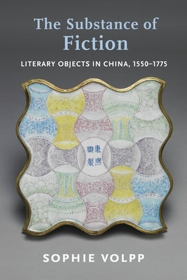 The Substance of Fiction: Literary Objects in China, 1550-1775 by Volpp, Sophie