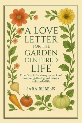A Love Letter for the Garden-Centered Life by Rubens, Sara