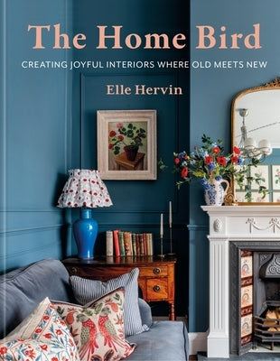 The Home Bird: Creating Joyful Interiors Where Old Meets New by Hervin, Elle