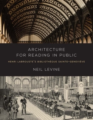 Architecture for Reading in Public: Henri Labrouste's Bibliotheque Sainte-Genevieve by Levine, Neil