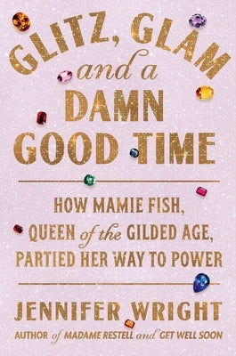 Glitz, Glam, and a Damn Good Time: How Mamie Fish, Queen of the Gilded Age, Partied Her Way to Power by Wright, Jennifer