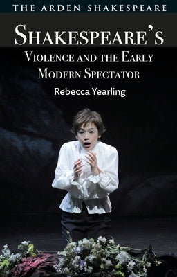 Shakespeare's Violence and the Early Modern Spectator by Yearling, Rebecca